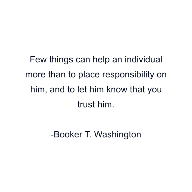 Few things can help an individual more than to place responsibility on him, and to let him know that you trust him.