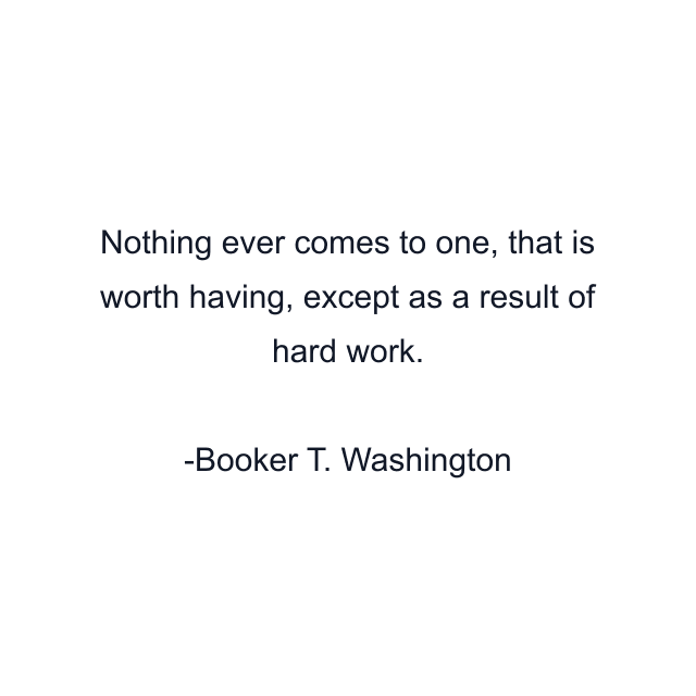 Nothing ever comes to one, that is worth having, except as a result of hard work.