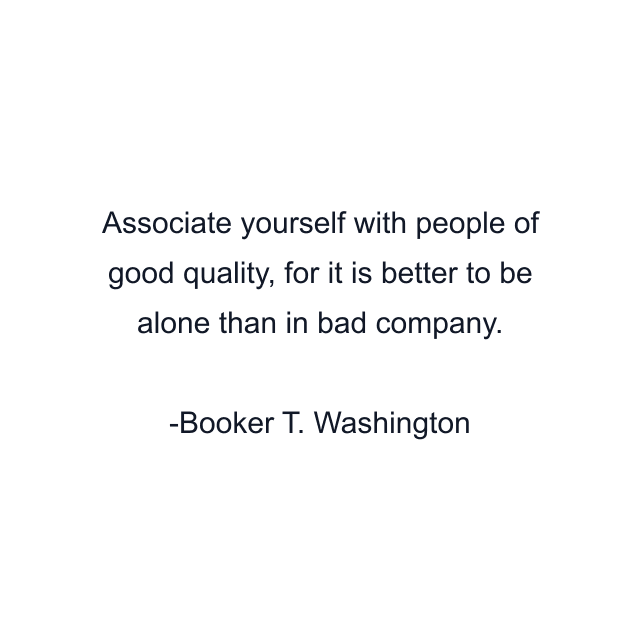 Associate yourself with people of good quality, for it is better to be alone than in bad company.