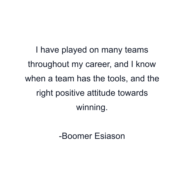 I have played on many teams throughout my career, and I know when a team has the tools, and the right positive attitude towards winning.