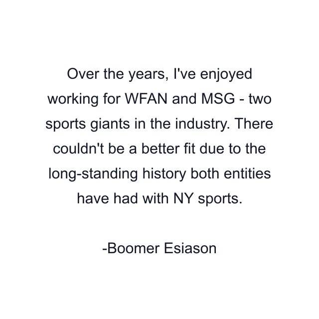 Over the years, I've enjoyed working for WFAN and MSG - two sports giants in the industry. There couldn't be a better fit due to the long-standing history both entities have had with NY sports.