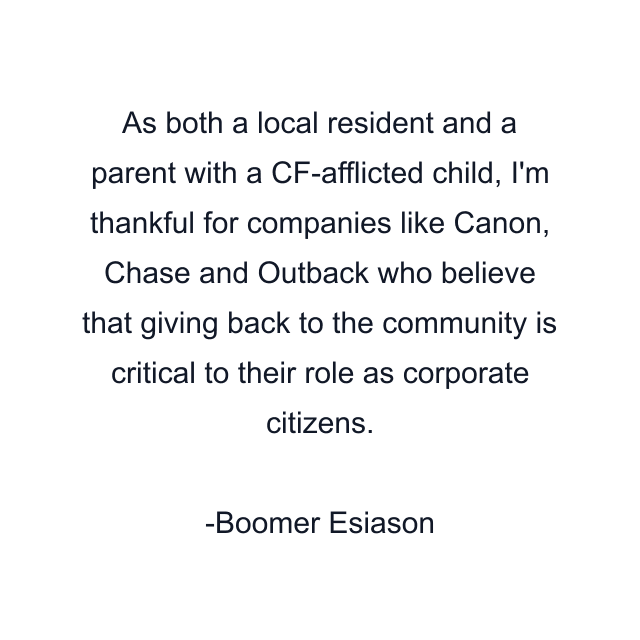 As both a local resident and a parent with a CF-afflicted child, I'm thankful for companies like Canon, Chase and Outback who believe that giving back to the community is critical to their role as corporate citizens.