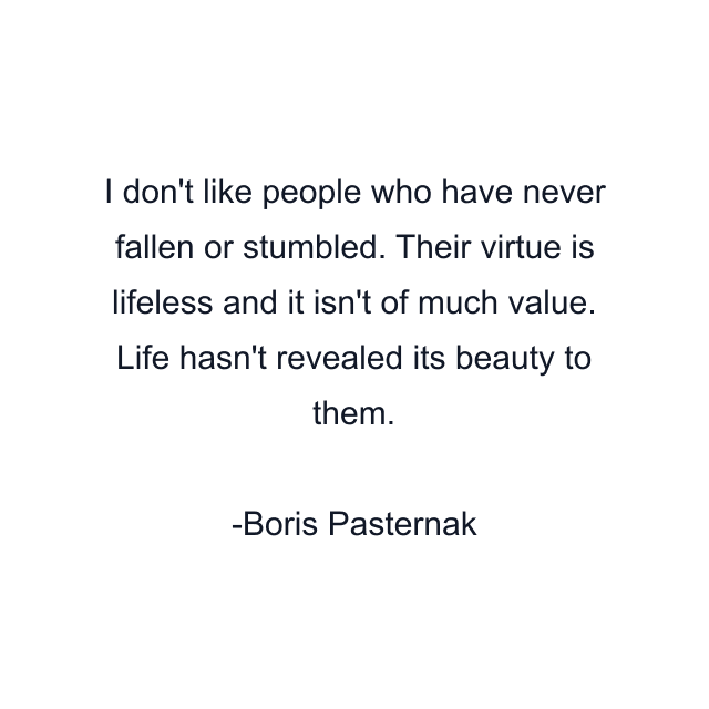 I don't like people who have never fallen or stumbled. Their virtue is lifeless and it isn't of much value. Life hasn't revealed its beauty to them.