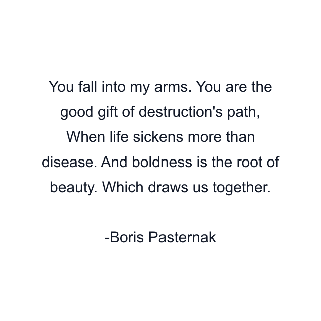 You fall into my arms. You are the good gift of destruction's path, When life sickens more than disease. And boldness is the root of beauty. Which draws us together.