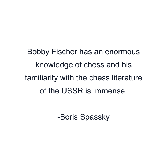 Bobby Fischer has an enormous knowledge of chess and his familiarity with the chess literature of the USSR is immense.