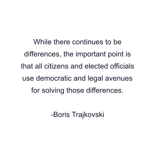 While there continues to be differences, the important point is that all citizens and elected officials use democratic and legal avenues for solving those differences.