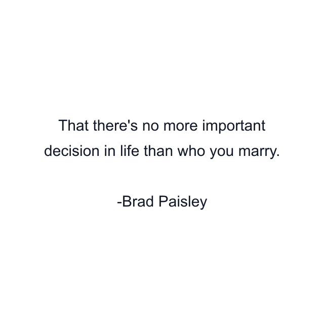 That there's no more important decision in life than who you marry.