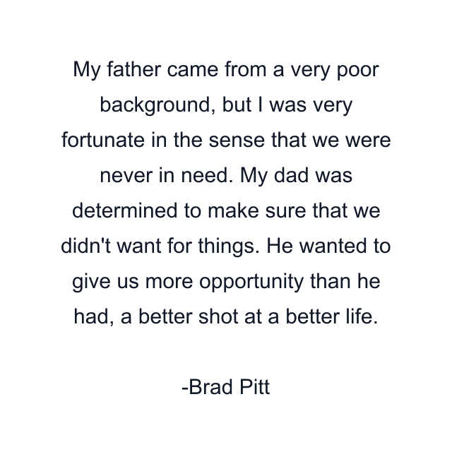 My father came from a very poor background, but I was very fortunate in the sense that we were never in need. My dad was determined to make sure that we didn't want for things. He wanted to give us more opportunity than he had, a better shot at a better life.