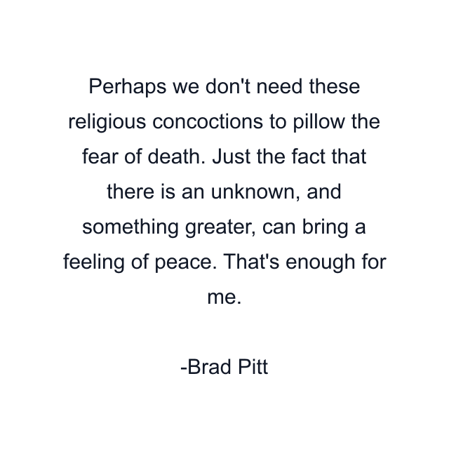 Perhaps we don't need these religious concoctions to pillow the fear of death. Just the fact that there is an unknown, and something greater, can bring a feeling of peace. That's enough for me.