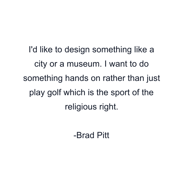 I'd like to design something like a city or a museum. I want to do something hands on rather than just play golf which is the sport of the religious right.