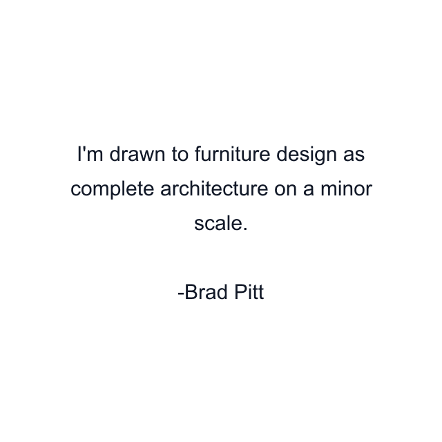 I'm drawn to furniture design as complete architecture on a minor scale.