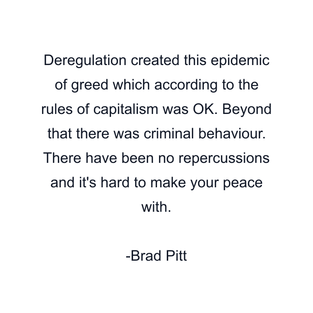 Deregulation created this epidemic of greed which according to the rules of capitalism was OK. Beyond that there was criminal behaviour. There have been no repercussions and it's hard to make your peace with.