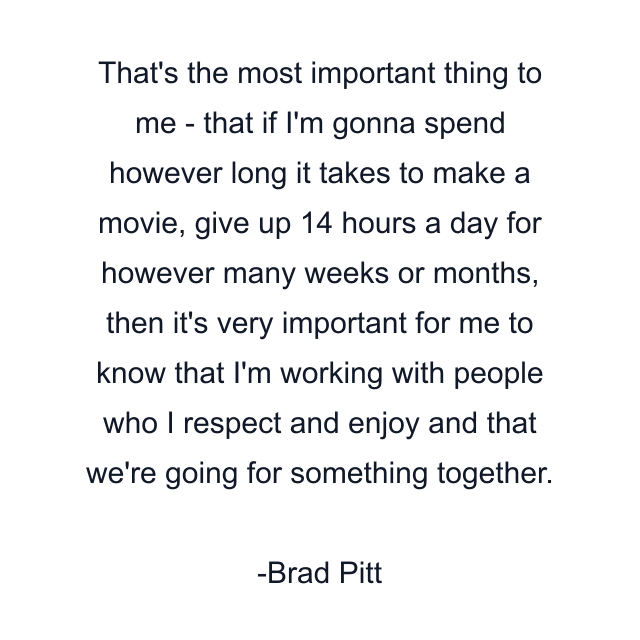 That's the most important thing to me - that if I'm gonna spend however long it takes to make a movie, give up 14 hours a day for however many weeks or months, then it's very important for me to know that I'm working with people who I respect and enjoy and that we're going for something together.