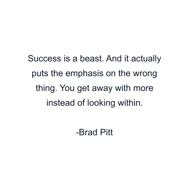 Success is a beast. And it actually puts the emphasis on the wrong thing. You get away with more instead of looking within.