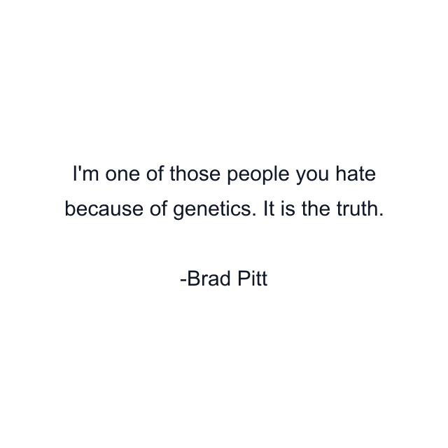 I'm one of those people you hate because of genetics. It is the truth.