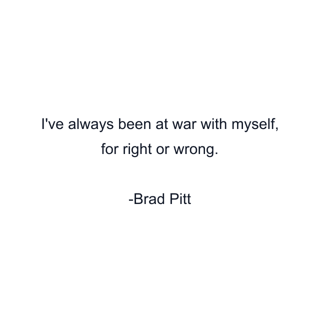 I've always been at war with myself, for right or wrong.