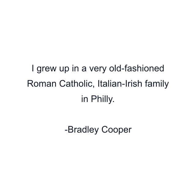 I grew up in a very old-fashioned Roman Catholic, Italian-Irish family in Philly.