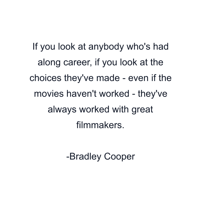 If you look at anybody who's had along career, if you look at the choices they've made - even if the movies haven't worked - they've always worked with great filmmakers.