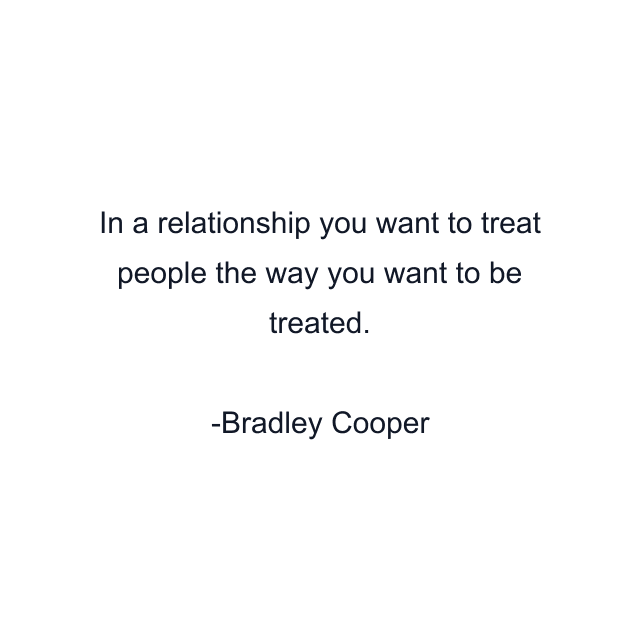 In a relationship you want to treat people the way you want to be treated.