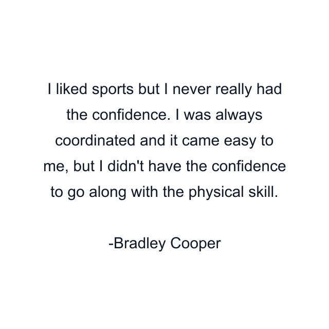 I liked sports but I never really had the confidence. I was always coordinated and it came easy to me, but I didn't have the confidence to go along with the physical skill.