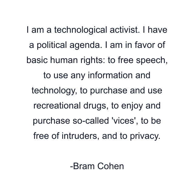 I am a technological activist. I have a political agenda. I am in favor of basic human rights: to free speech, to use any information and technology, to purchase and use recreational drugs, to enjoy and purchase so-called 'vices', to be free of intruders, and to privacy.