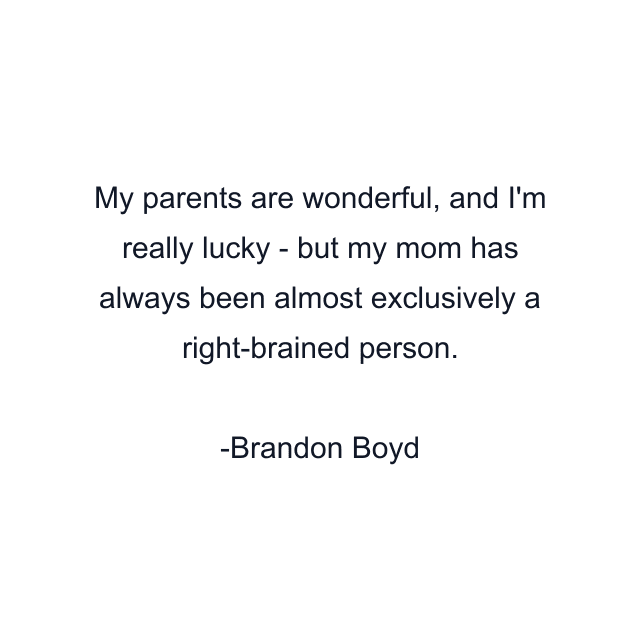 My parents are wonderful, and I'm really lucky - but my mom has always been almost exclusively a right-brained person.