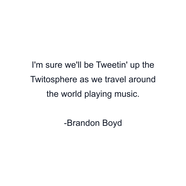 I'm sure we'll be Tweetin' up the Twitosphere as we travel around the world playing music.