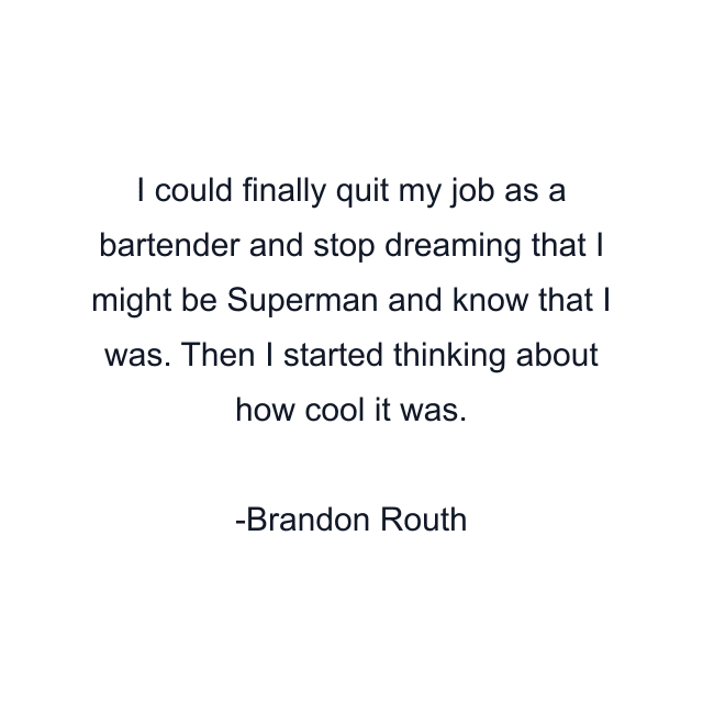 I could finally quit my job as a bartender and stop dreaming that I might be Superman and know that I was. Then I started thinking about how cool it was.