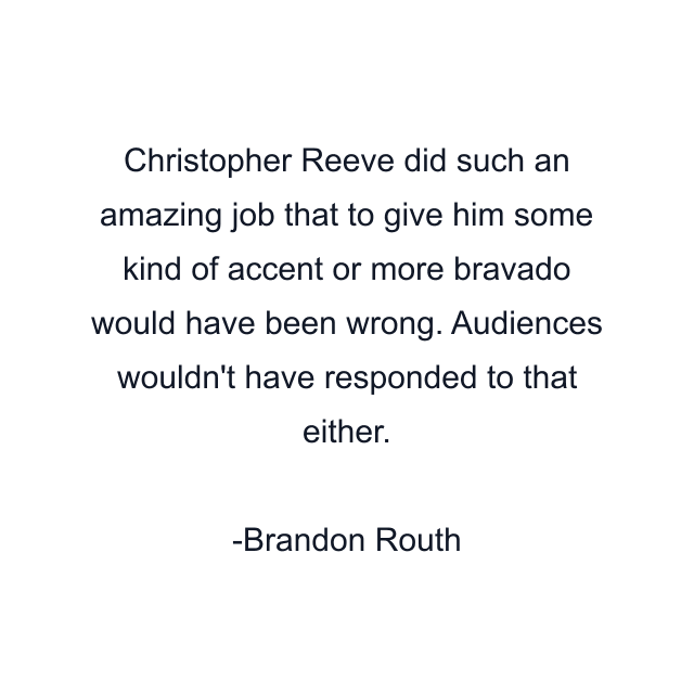 Christopher Reeve did such an amazing job that to give him some kind of accent or more bravado would have been wrong. Audiences wouldn't have responded to that either.