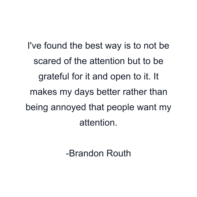 I've found the best way is to not be scared of the attention but to be grateful for it and open to it. It makes my days better rather than being annoyed that people want my attention.