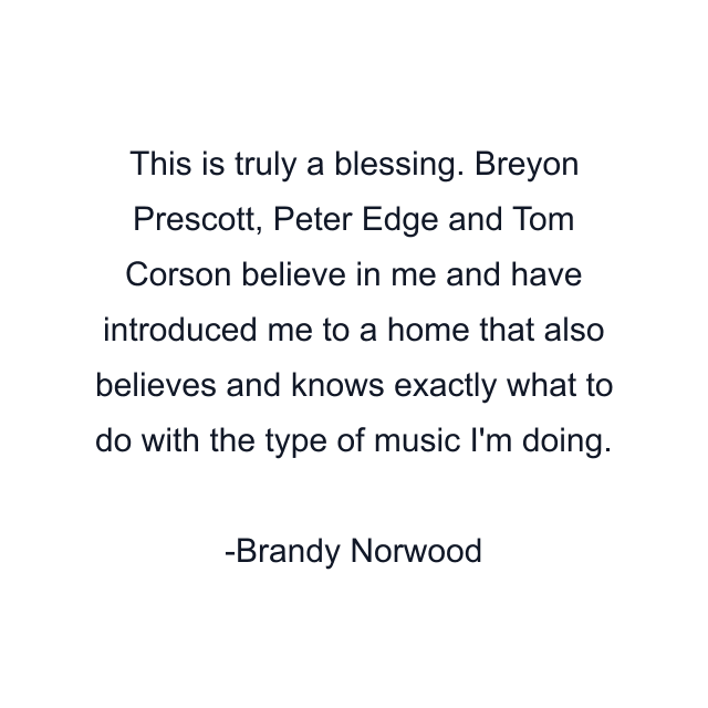 This is truly a blessing. Breyon Prescott, Peter Edge and Tom Corson believe in me and have introduced me to a home that also believes and knows exactly what to do with the type of music I'm doing.