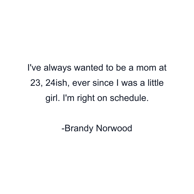 I've always wanted to be a mom at 23, 24ish, ever since I was a little girl. I'm right on schedule.