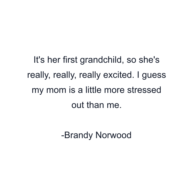 It's her first grandchild, so she's really, really, really excited. I guess my mom is a little more stressed out than me.