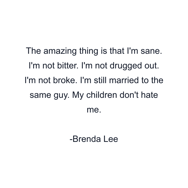 The amazing thing is that I'm sane. I'm not bitter. I'm not drugged out. I'm not broke. I'm still married to the same guy. My children don't hate me.