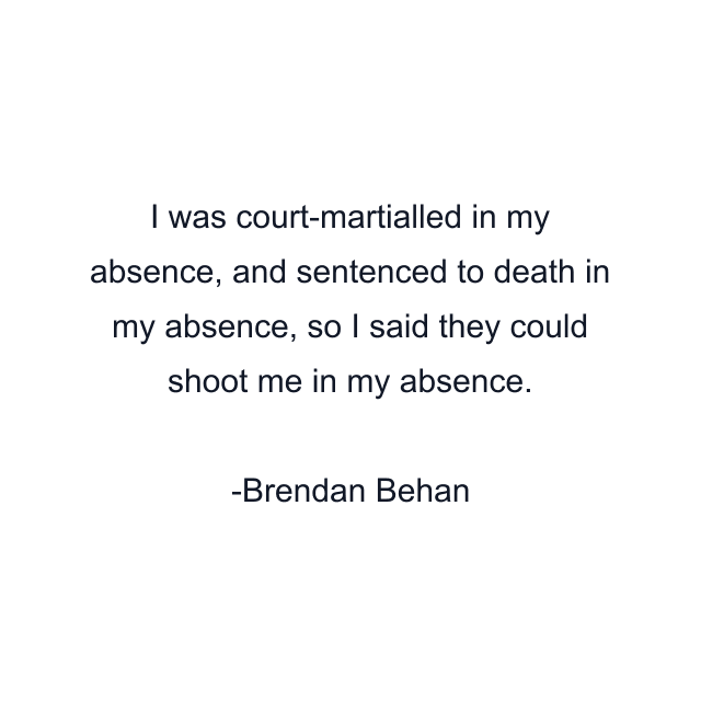 I was court-martialled in my absence, and sentenced to death in my absence, so I said they could shoot me in my absence.