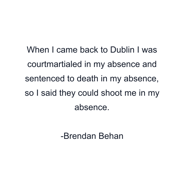 When I came back to Dublin I was courtmartialed in my absence and sentenced to death in my absence, so I said they could shoot me in my absence.