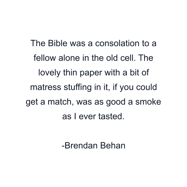 The Bible was a consolation to a fellow alone in the old cell. The lovely thin paper with a bit of matress stuffing in it, if you could get a match, was as good a smoke as I ever tasted.