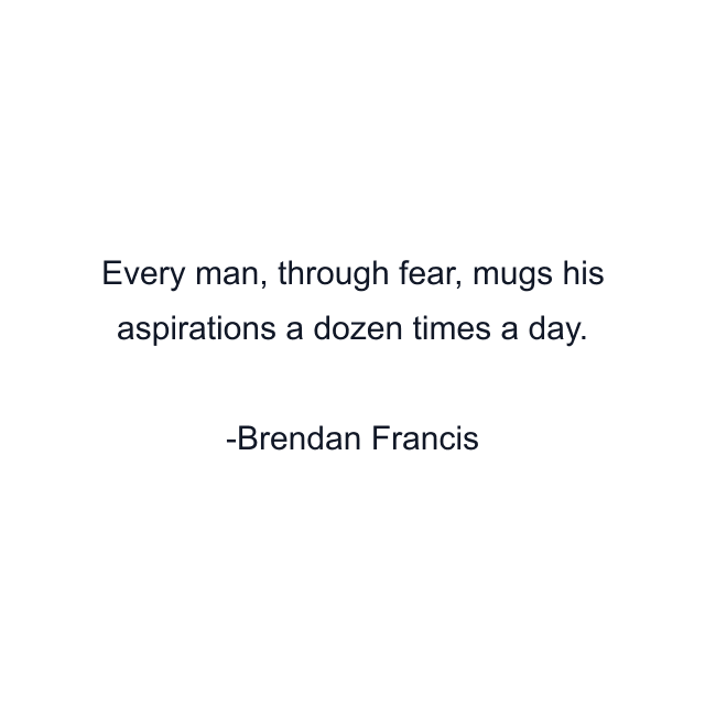 Every man, through fear, mugs his aspirations a dozen times a day.