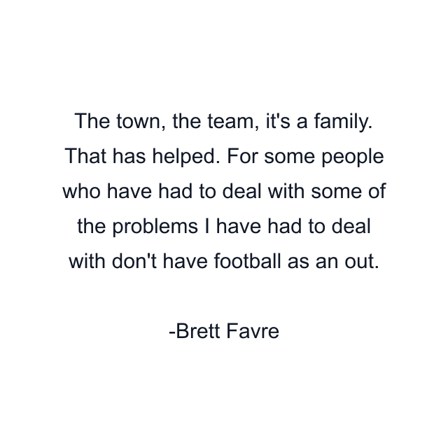 The town, the team, it's a family. That has helped. For some people who have had to deal with some of the problems I have had to deal with don't have football as an out.