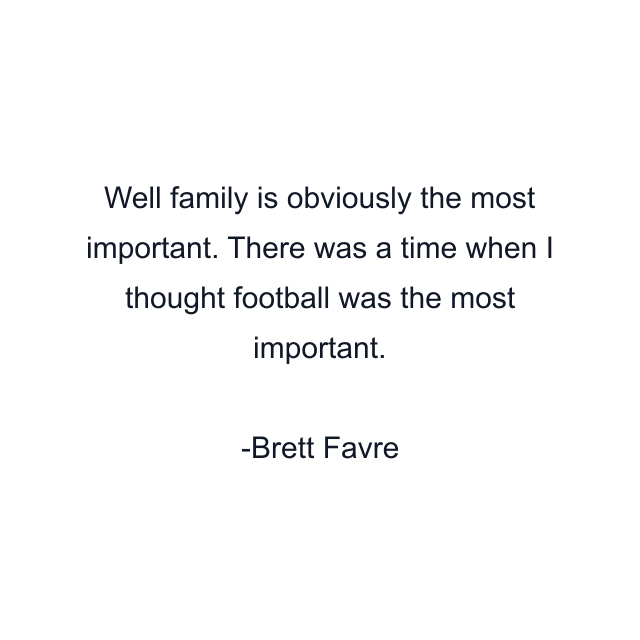 Well family is obviously the most important. There was a time when I thought football was the most important.