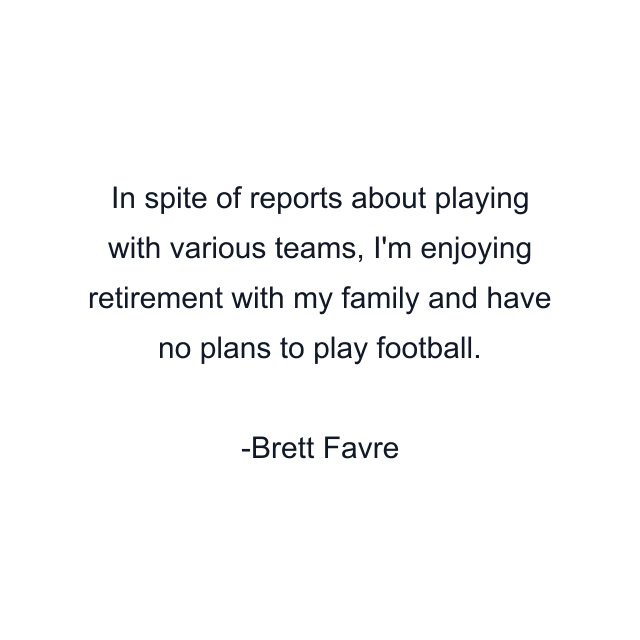 In spite of reports about playing with various teams, I'm enjoying retirement with my family and have no plans to play football.