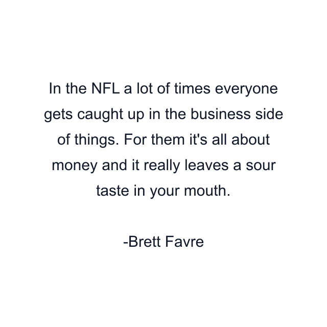 In the NFL a lot of times everyone gets caught up in the business side of things. For them it's all about money and it really leaves a sour taste in your mouth.