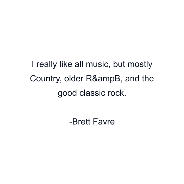 I really like all music, but mostly Country, older R&ampB, and the good classic rock.