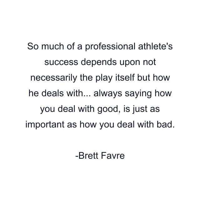 So much of a professional athlete's success depends upon not necessarily the play itself but how he deals with... always saying how you deal with good, is just as important as how you deal with bad.