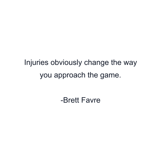 Injuries obviously change the way you approach the game.