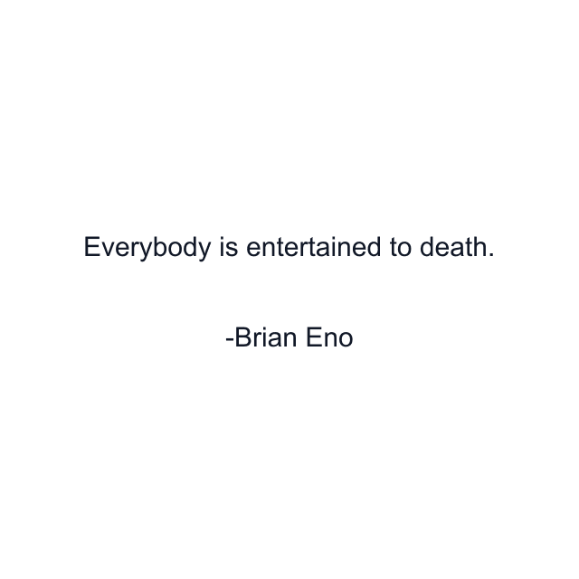 Everybody is entertained to death.