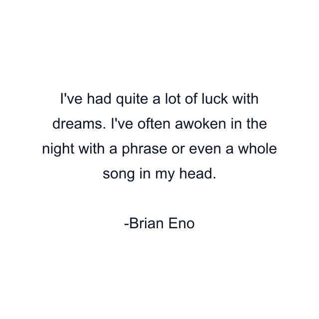 I've had quite a lot of luck with dreams. I've often awoken in the night with a phrase or even a whole song in my head.