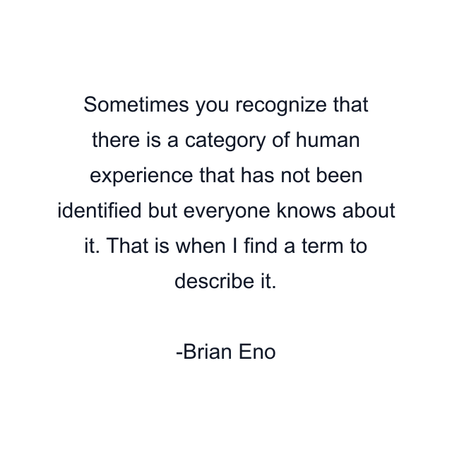 Sometimes you recognize that there is a category of human experience that has not been identified but everyone knows about it. That is when I find a term to describe it.