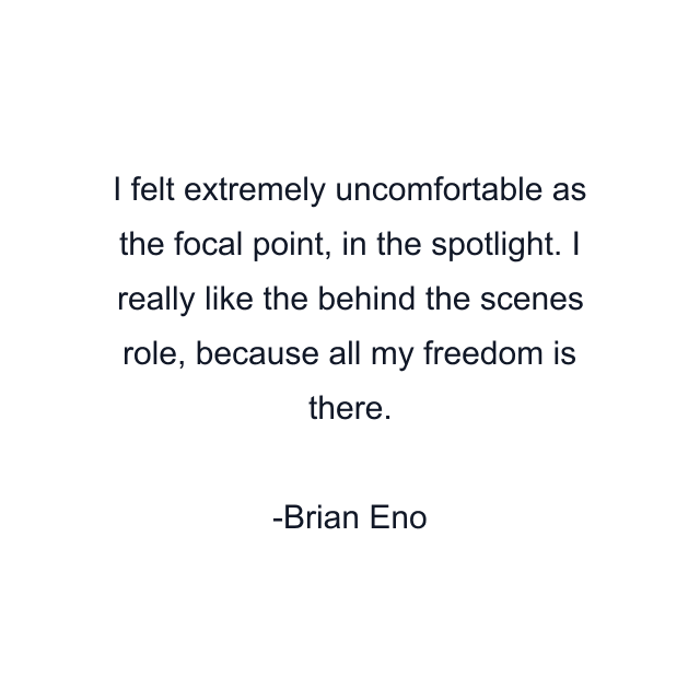 I felt extremely uncomfortable as the focal point, in the spotlight. I really like the behind the scenes role, because all my freedom is there.