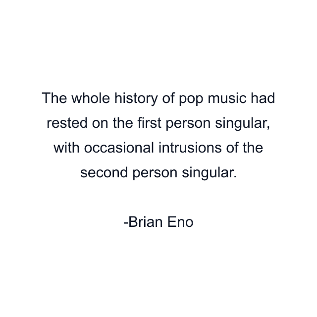 The whole history of pop music had rested on the first person singular, with occasional intrusions of the second person singular.